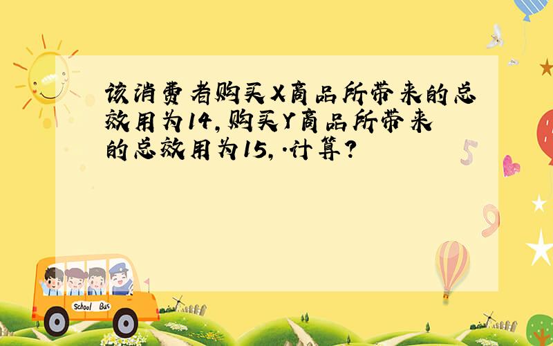 该消费者购买X商品所带来的总效用为14,购买Y商品所带来的总效用为15,.计算?