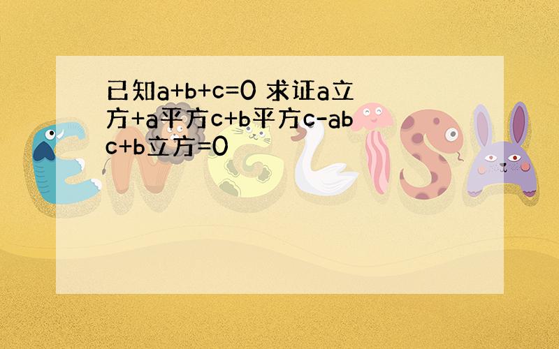 已知a+b+c=0 求证a立方+a平方c+b平方c-abc+b立方=0