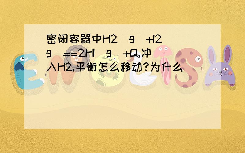 密闭容器中H2(g)+I2(g)==2HI(g)+Q,冲入H2,平衡怎么移动?为什么