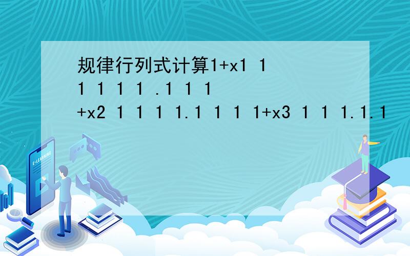 规律行列式计算1+x1 1 1 1 1 1 .1 1 1+x2 1 1 1 1.1 1 1 1+x3 1 1 1.1.1