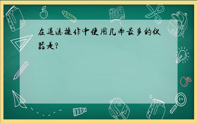 在过滤操作中使用几率最多的仪器是?