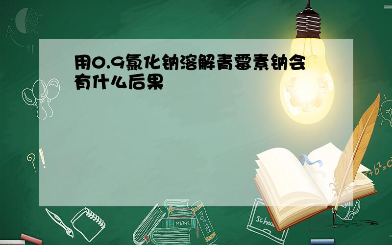 用0.9氯化钠溶解青霉素钠会有什么后果