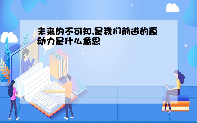 未来的不可知,是我们前进的原动力是什么意思