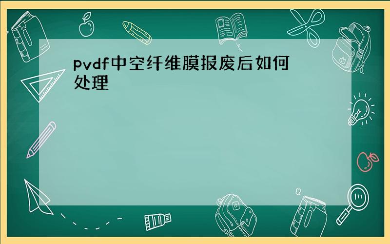 pvdf中空纤维膜报废后如何处理