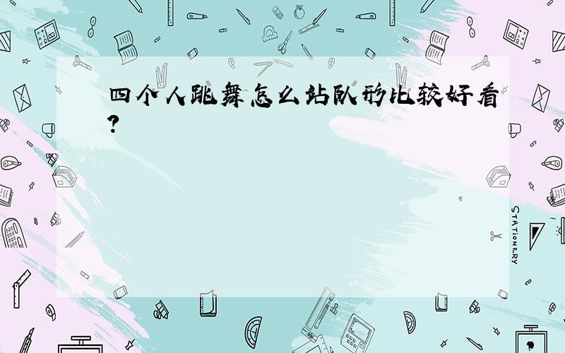 四个人跳舞怎么站队形比较好看?