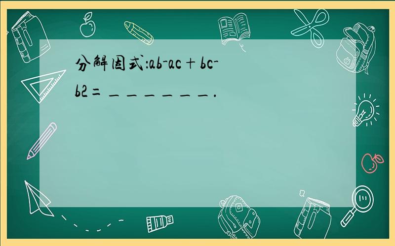 分解因式：ab-ac+bc-b2=______．