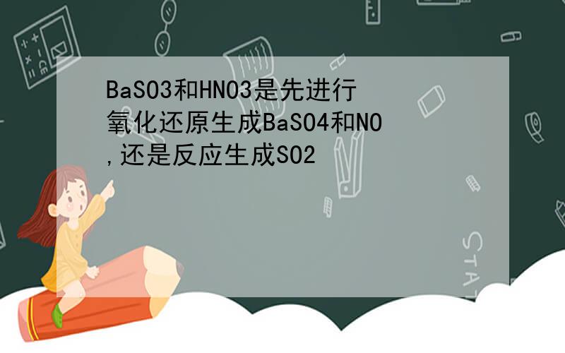 BaSO3和HNO3是先进行氧化还原生成BaSO4和NO,还是反应生成SO2