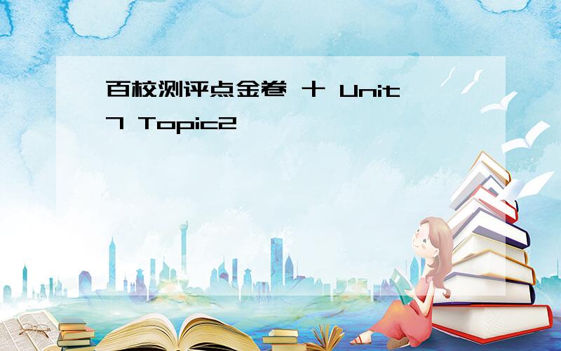 百校测评点金卷 十 Unit7 Topic2