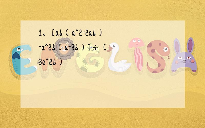 1、[ab(a^2-2ab)-a^2b(a-3b)]÷(3a^2b)