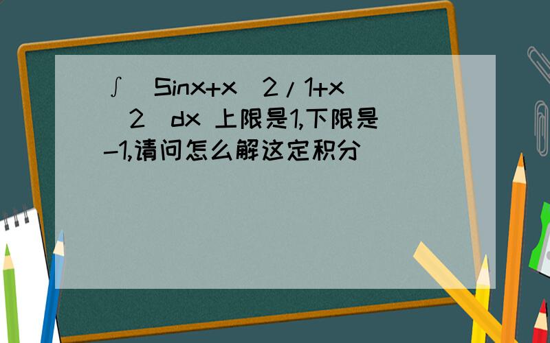 ∫(Sinx+x^2/1+x^2)dx 上限是1,下限是-1,请问怎么解这定积分