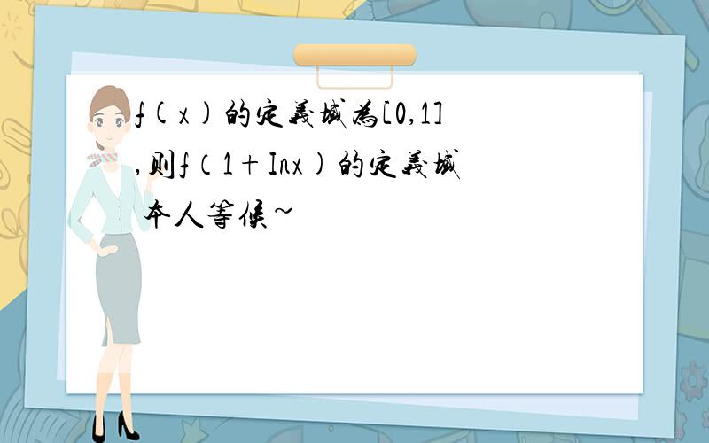 f(x)的定义域为[0,1],则f（1+Inx)的定义域 本人等候~