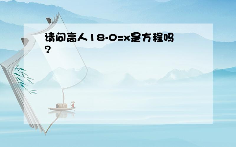 请问高人18-0=x是方程吗?