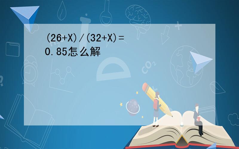 (26+X)/(32+X)=0.85怎么解