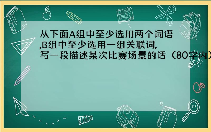 从下面A组中至少选用两个词语,B组中至少选用一组关联词,写一段描述某次比赛场景的话（80字内）