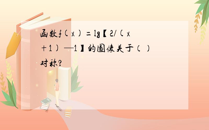 函数f(x)=lg【2/(x+1) —1】的图像关于（）对称?