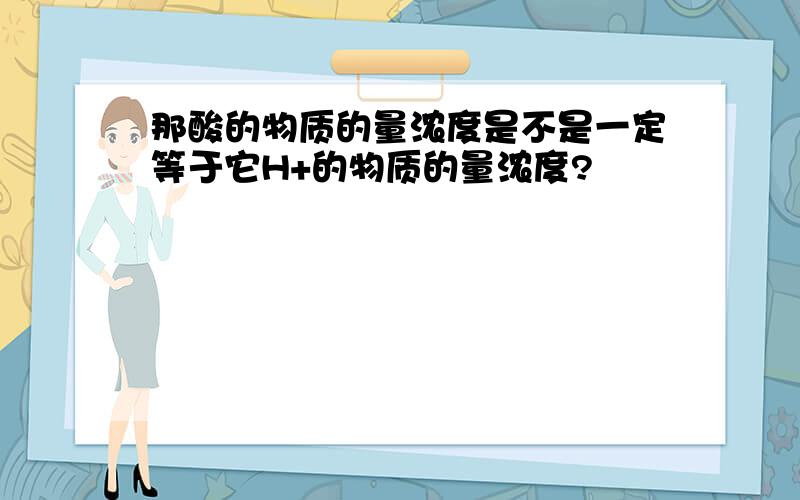 那酸的物质的量浓度是不是一定等于它H+的物质的量浓度?