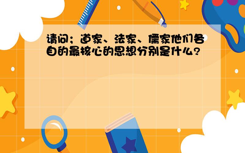 请问；道家、法家、儒家他们各自的最核心的思想分别是什么?