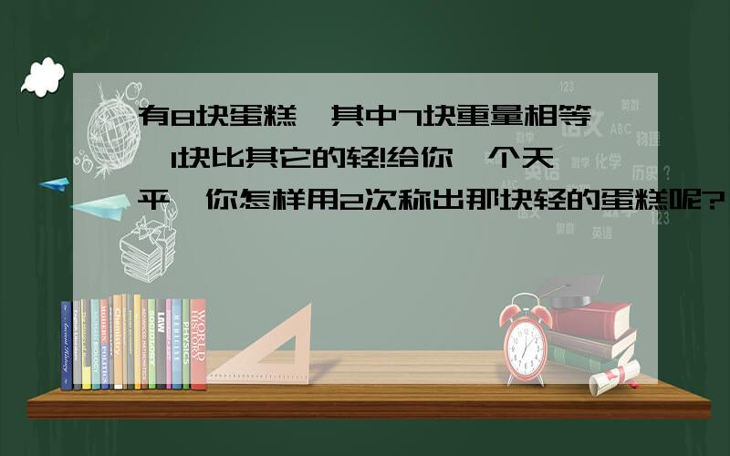 有8块蛋糕,其中7块重量相等,1块比其它的轻!给你一个天平,你怎样用2次称出那块轻的蛋糕呢?