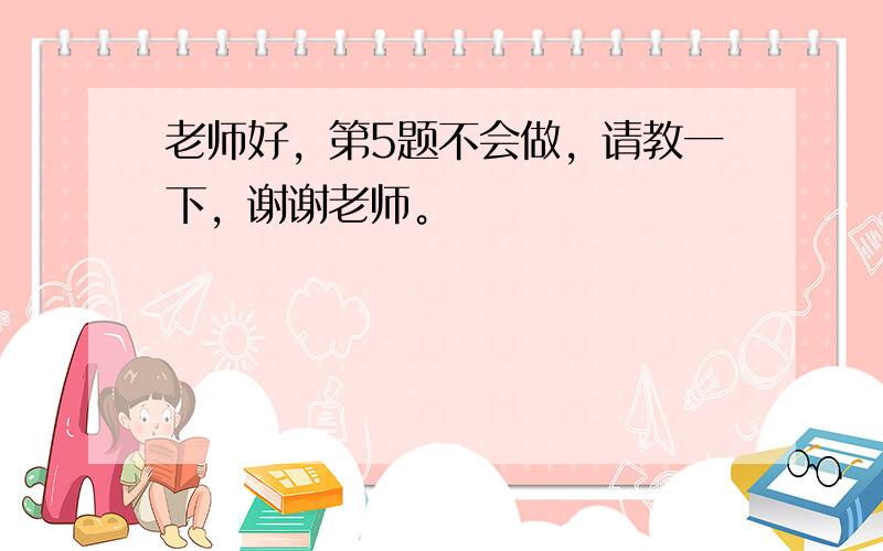 老师好，第5题不会做，请教一下，谢谢老师。