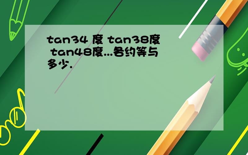 tan34 度 tan38度 tan48度...各约等与多少.