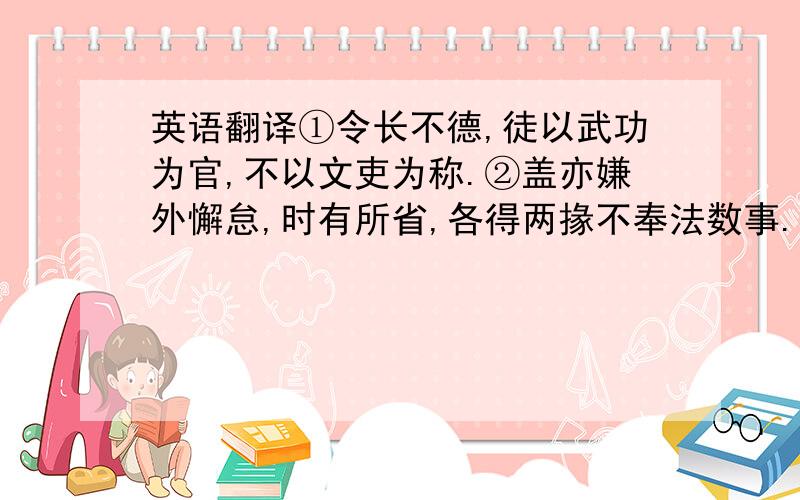 英语翻译①令长不德,徒以武功为官,不以文吏为称.②盖亦嫌外懈怠,时有所省,各得两掾不奉法数事.