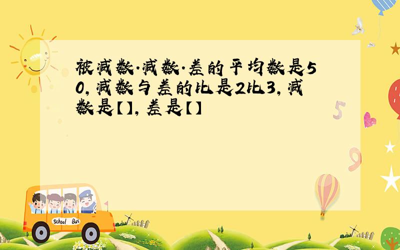 被减数.减数.差的平均数是50,减数与差的比是2比3,减数是【】,差是【】