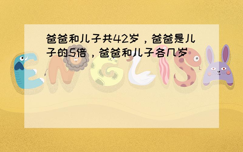 爸爸和儿子共42岁，爸爸是儿子的5倍，爸爸和儿子各几岁