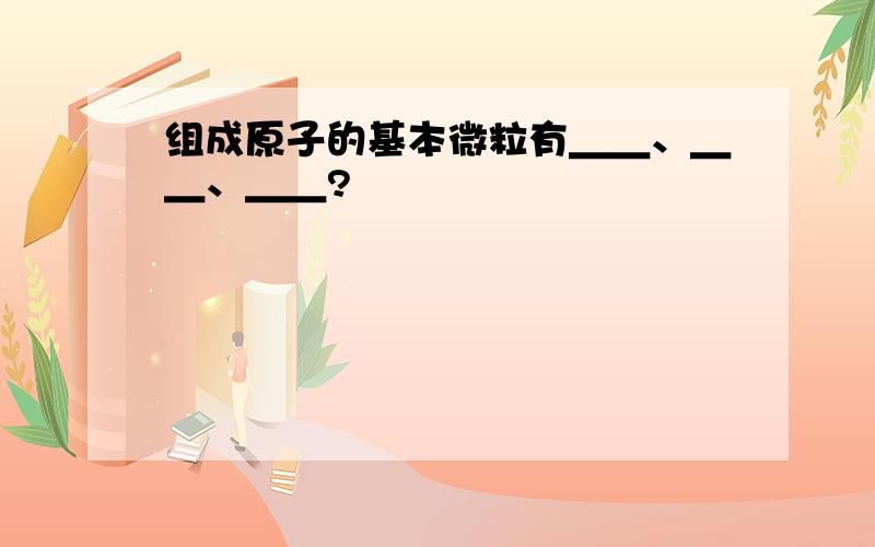 组成原子的基本微粒有＿＿、＿＿、＿＿?