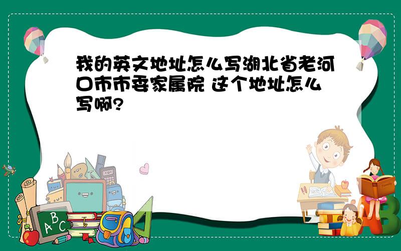 我的英文地址怎么写湖北省老河口市市委家属院 这个地址怎么写啊?