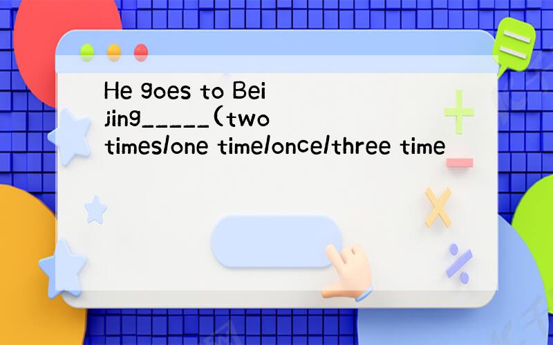 He goes to Beijing_____(two times/one time/once/three time