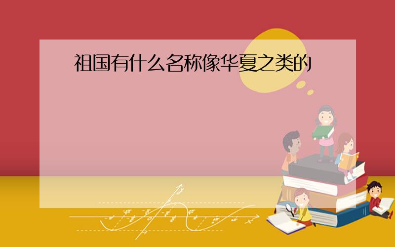 祖国有什么名称像华夏之类的