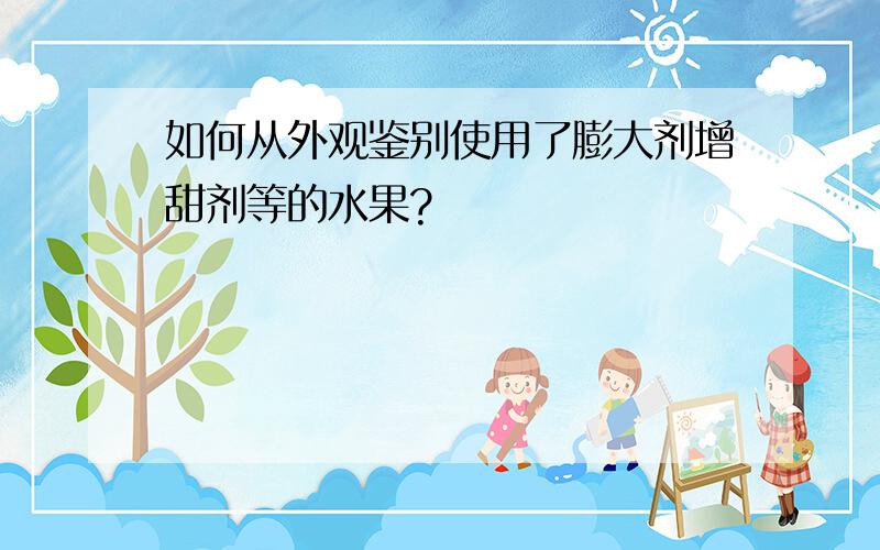 如何从外观鉴别使用了膨大剂增甜剂等的水果?