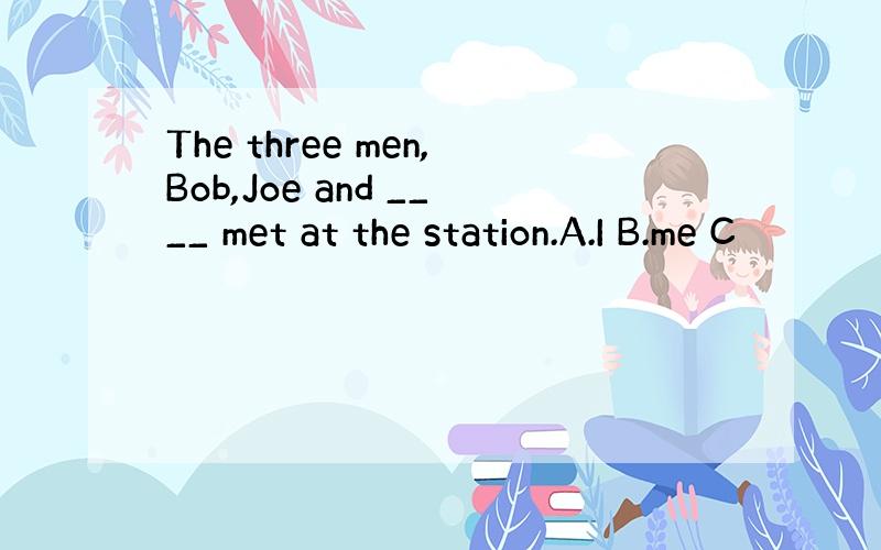 The three men,Bob,Joe and ____ met at the station.A.I B.me C