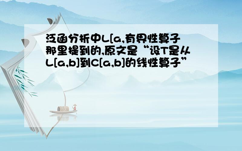 泛函分析中L[a,有界性算子那里提到的,原文是“设T是从L[a,b]到C[a,b]的线性算子”