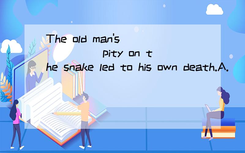 The old man's______pity on the snake led to his own death.A.