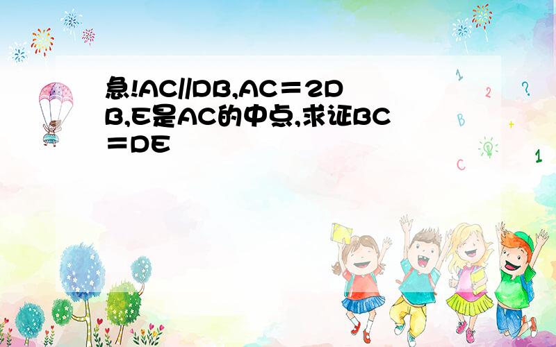 急!AC//DB,AC＝2DB,E是AC的中点,求证BC＝DE