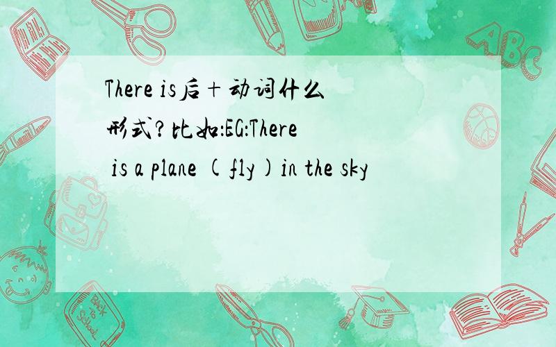 There is后+动词什么形式?比如：EG：There is a plane (fly)in the sky