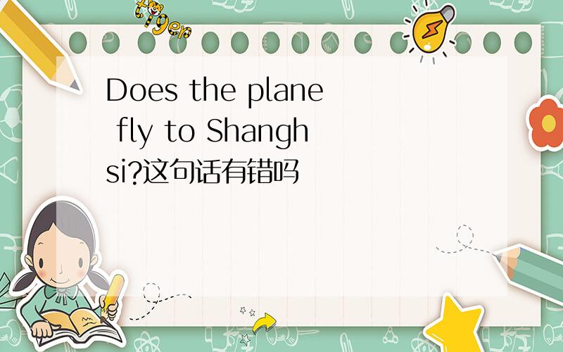 Does the plane fly to Shanghsi?这句话有错吗