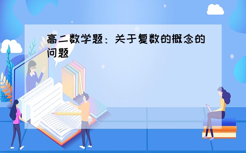 高二数学题：关于复数的概念的问题