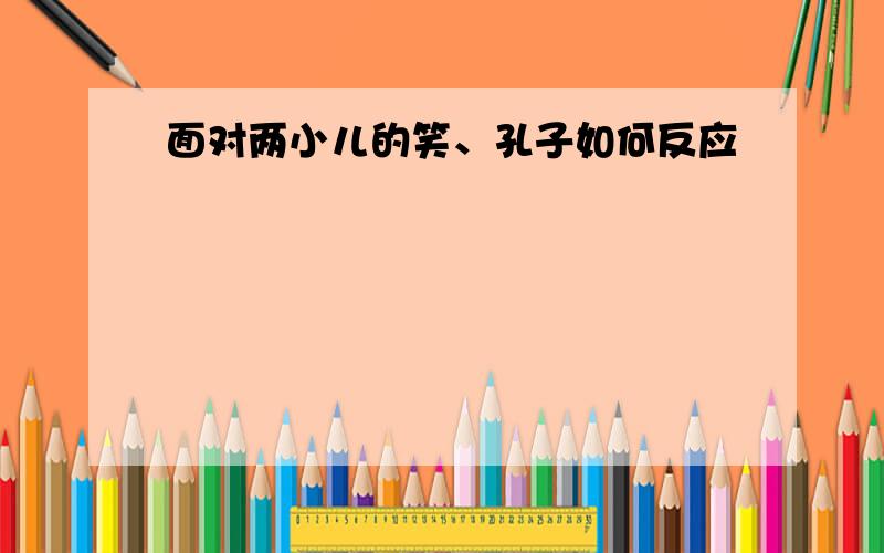 面对两小儿的笑、孔子如何反应