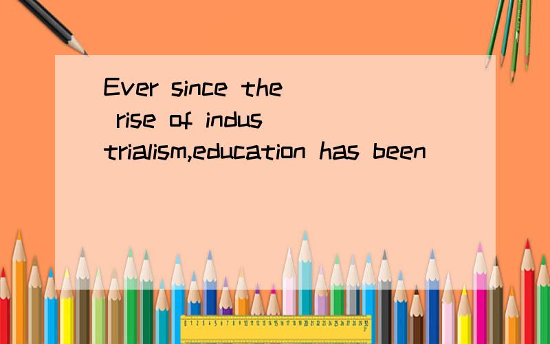 Ever since the rise of industrialism,education has been ____