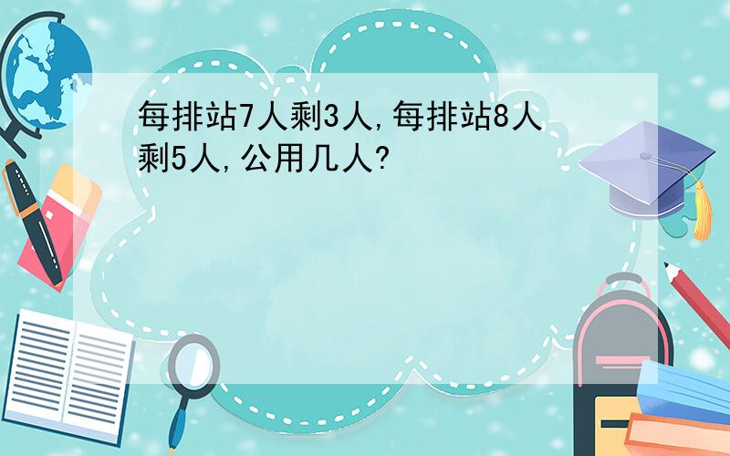 每排站7人剩3人,每排站8人剩5人,公用几人?