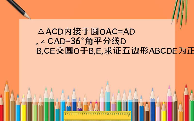 △ACD内接于圆OAC=AD,∠CAD=36°角平分线DB,CE交圆O于B,E,求证五边形ABCDE为正五