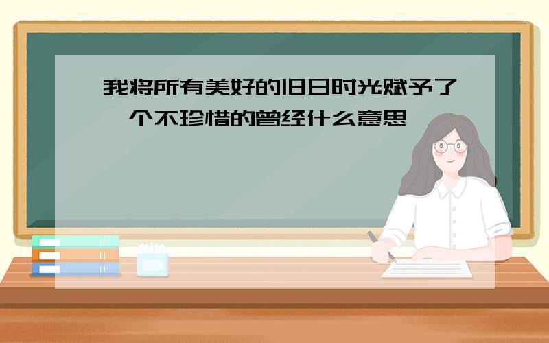 我将所有美好的旧日时光赋予了一个不珍惜的曾经什么意思