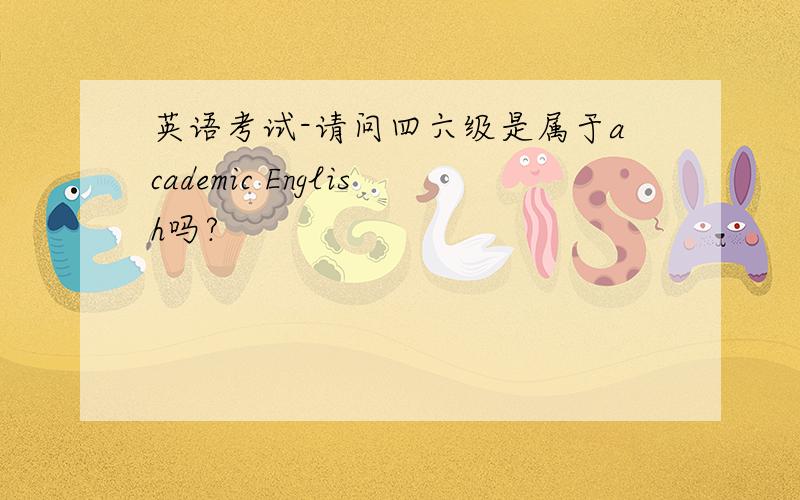 英语考试-请问四六级是属于academic English吗?