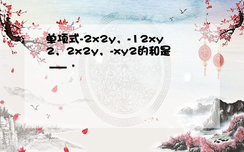 单项式-2x2y，-12xy2，2x2y，-xy2的和是 ___ ．