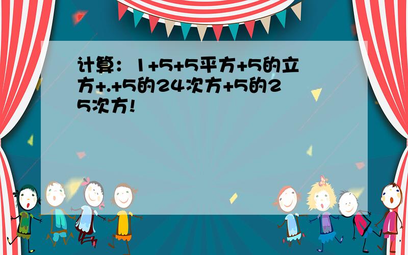 计算：1+5+5平方+5的立方+.+5的24次方+5的25次方!