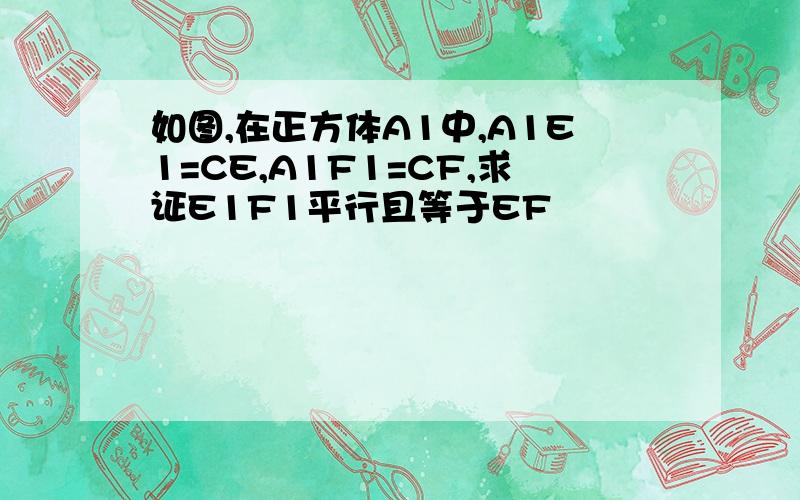 如图,在正方体A1中,A1E1=CE,A1F1=CF,求证E1F1平行且等于EF