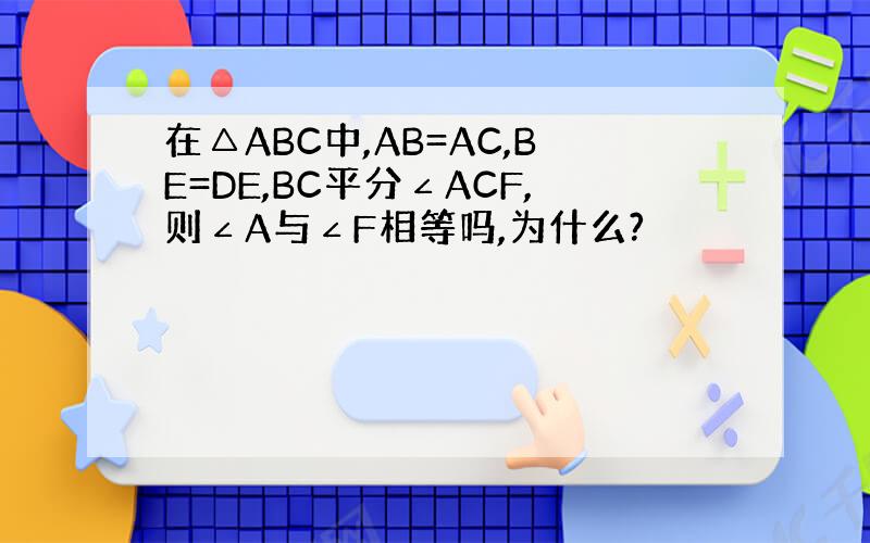 在△ABC中,AB=AC,BE=DE,BC平分∠ACF,则∠A与∠F相等吗,为什么?