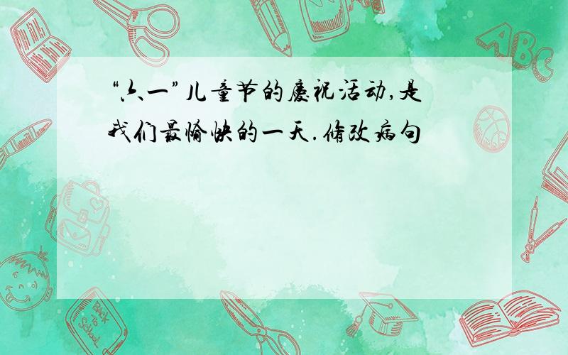 “六一”儿童节的庆祝活动,是我们最愉快的一天.修改病句